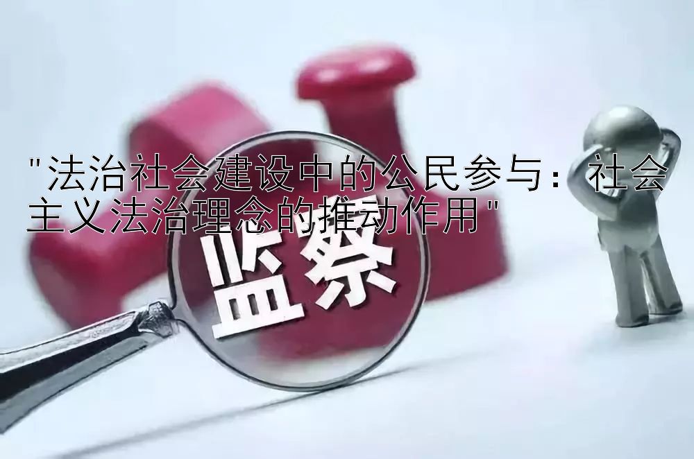 法治社会建设中的公民参与：社会主义法治理念的推动作用