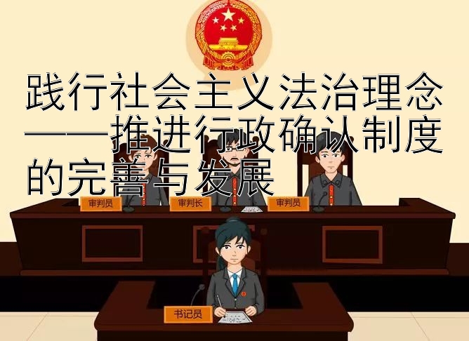 践行社会主义法治理念——推进行政确认制度的完善与发展