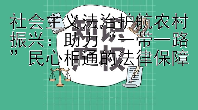 社会主义法治护航农村振兴：助力“一带一路”民心相通的法律保障