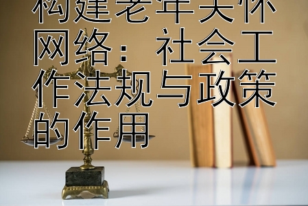 构建老年关怀网络：社会工作法规与政策的作用