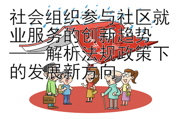 社会组织参与社区就业服务的创新趋势  
——解析法规政策下的发展新方向