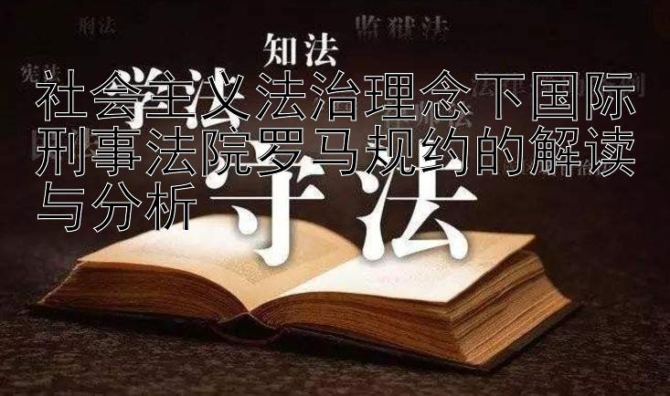 社会主义法治理念下国际刑事法院罗马规约的解读与分析