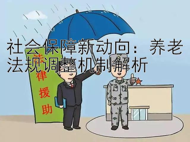 社会保障新动向：养老法规调整机制解析