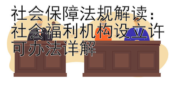 社会保障法规解读：社会福利机构设立许可办法详解