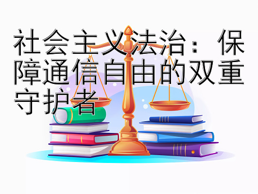 社会主义法治：保障通信自由的双重守护者