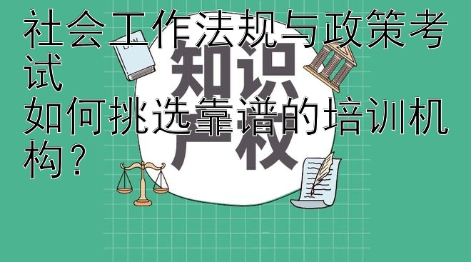 社会工作法规与政策考试  
如何挑选靠谱的培训机构？