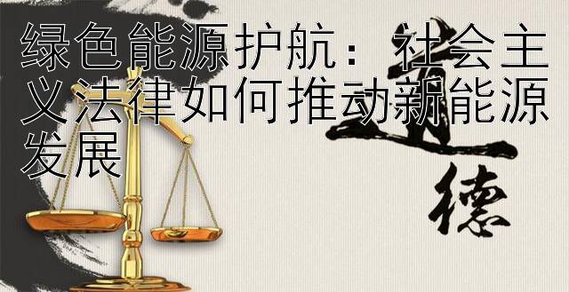 绿色能源护航：社会主义法律如何推动新能源发展