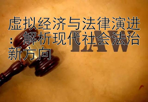 虚拟经济与法律演进：解析现代社会法治新方向