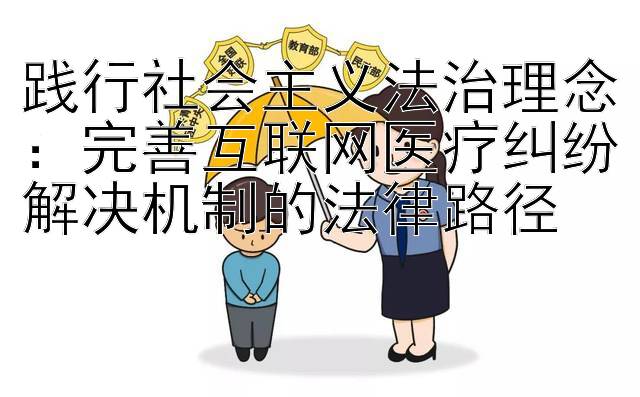 践行社会主义法治理念：完善互联网医疗纠纷解决机制的法律路径