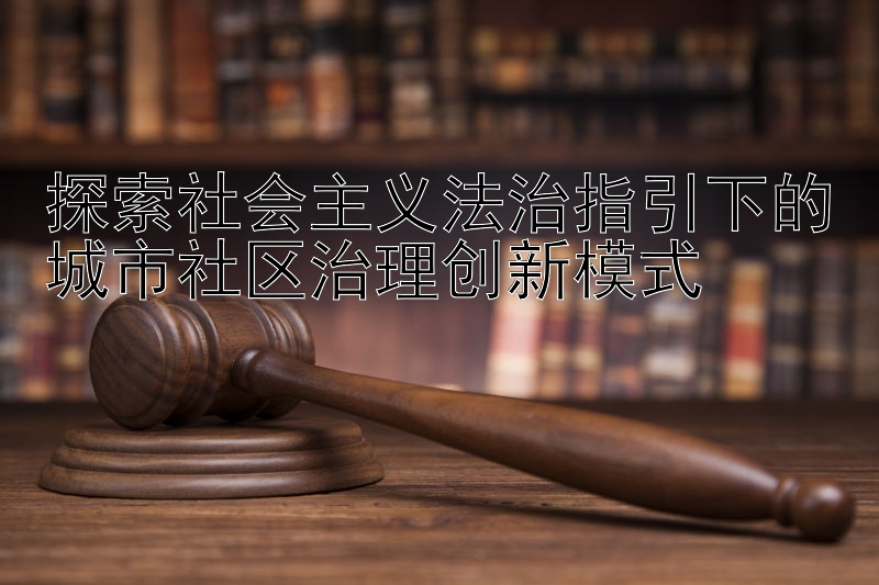 探索社会主义法治指引下的城市社区治理创新模式