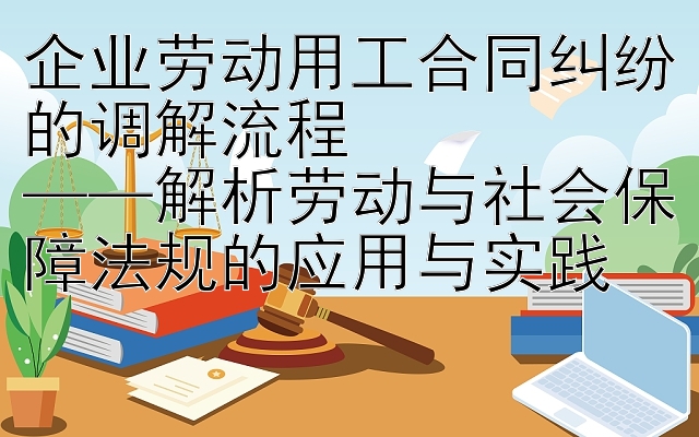 企业劳动用工合同纠纷的调解流程  
——解析劳动与社会保障法规的应用与实践