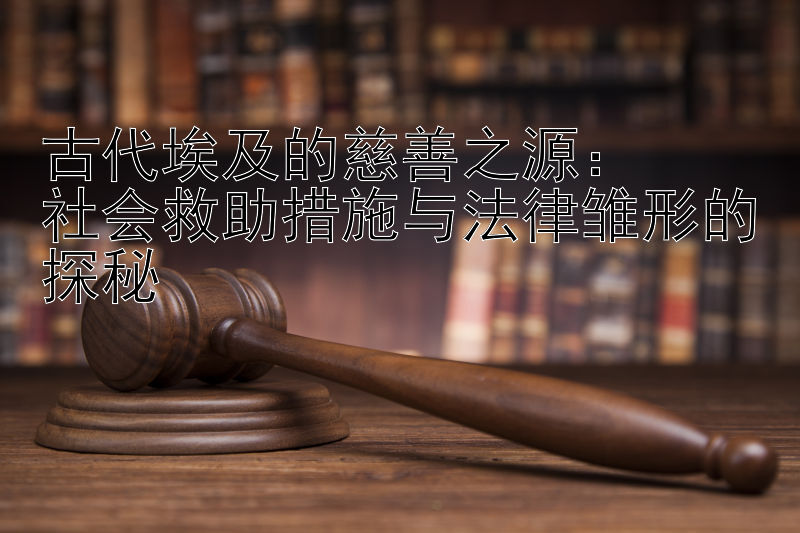 古代埃及的慈善之源：  
社会救助措施与法律雏形的探秘