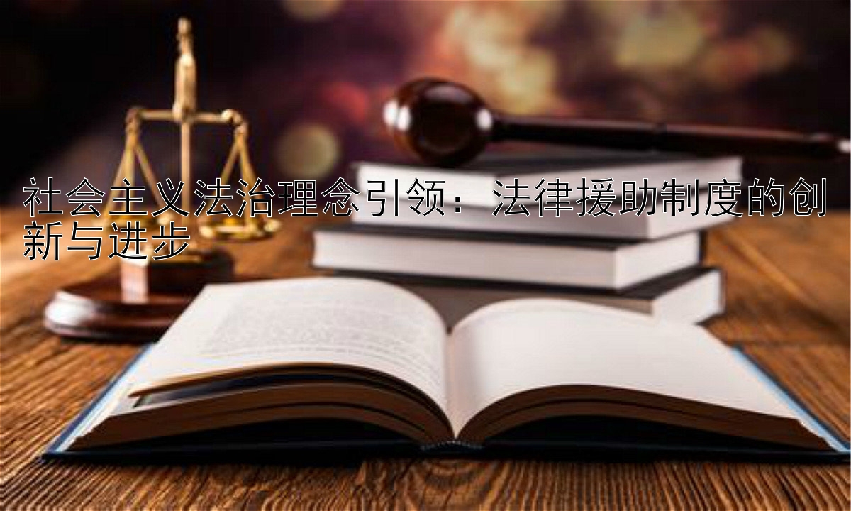 社会主义法治理念引领：法律援助制度的创新与进步