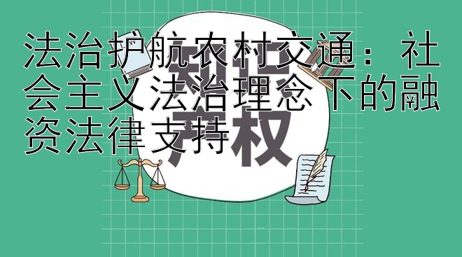 法治护航农村交通：社会主义法治理念下的融资法律支持