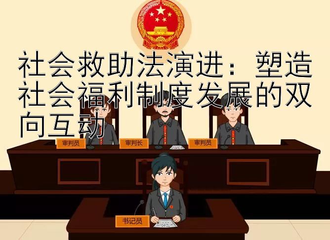 社会救助法演进：塑造社会福利制度发展的双向互动