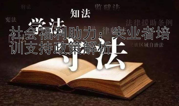 社会福利助力：失业者培训支持政策解析