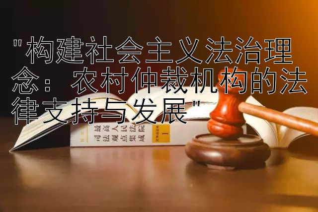 构建社会主义法治理念：农村仲裁机构的法律支持与发展