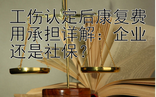 工伤认定后康复费用承担详解：企业还是社保？