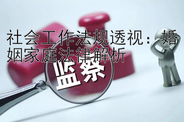 社会工作法规透视：婚姻家庭法律解析