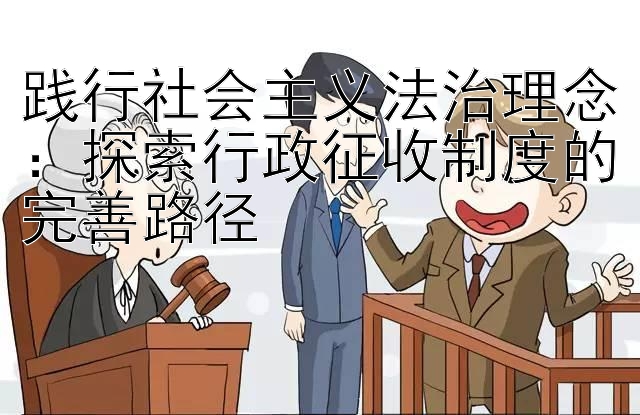 践行社会主义法治理念：探索行政征收制度的完善路径