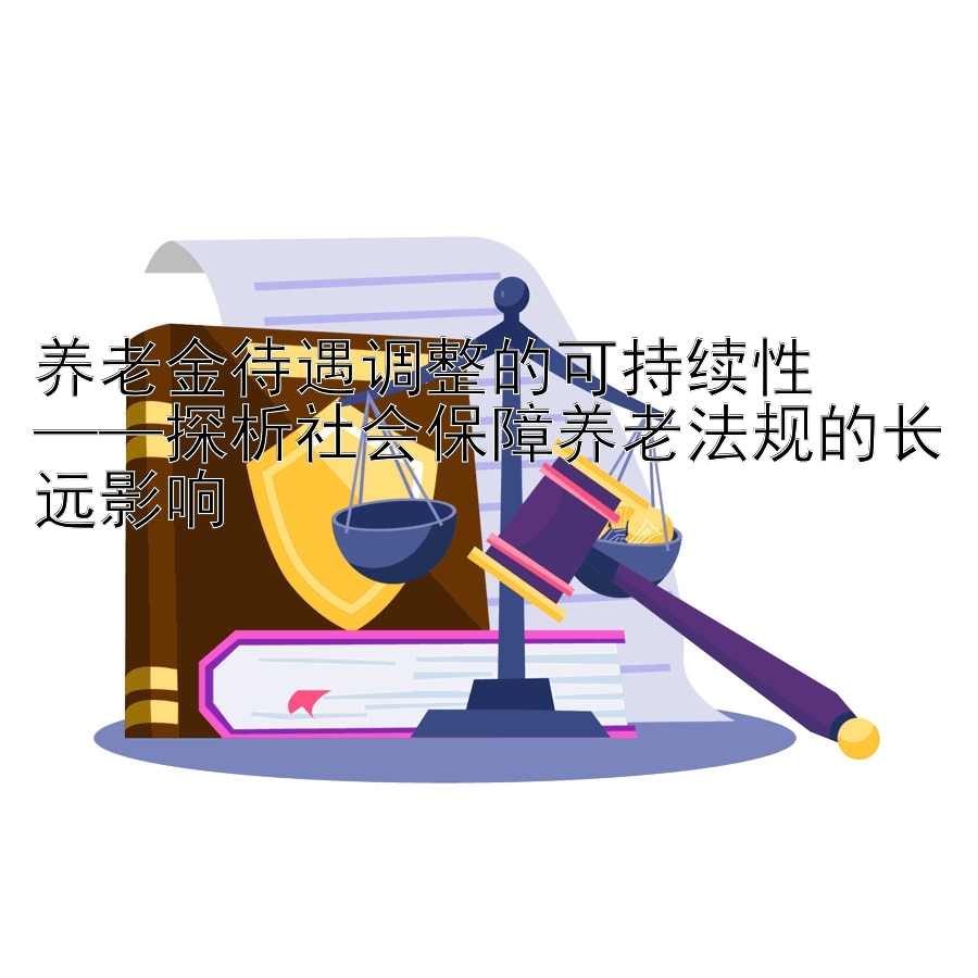 养老金待遇调整的可持续性  
——探析社会保障养老法规的长远影响