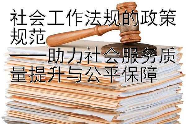 社会工作法规的政策规范  
——助力社会服务质量提升与公平保障