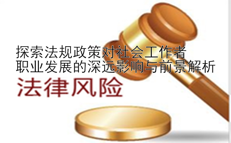 探索法规政策对社会工作者  
职业发展的深远影响与前景解析