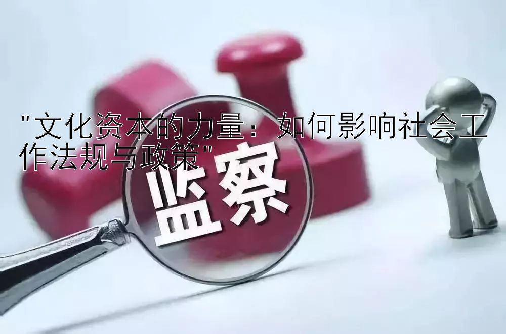 文化资本的力量：如何影响社会工作法规与政策