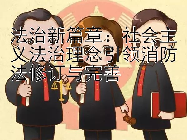 法治新篇章：社会主义法治理念引领消防法修订与完善