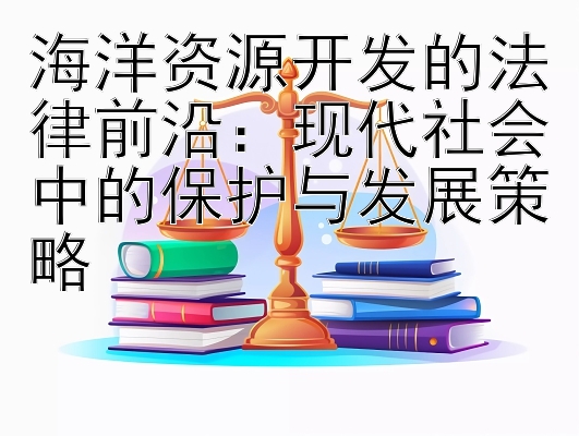 海洋资源开发的法律前沿：现代社会中的保护与发展策略