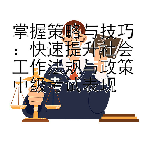 掌握策略与技巧：快速提升社会工作法规与政策中级考试表现