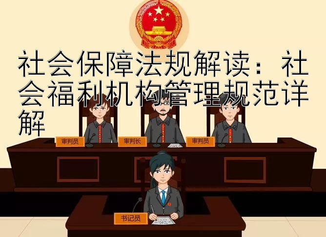 社会保障法规解读：社会福利机构管理规范详解