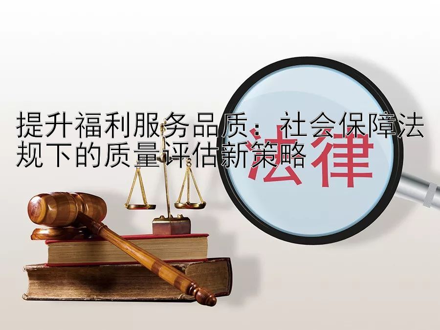 提升福利服务品质：社会保障法规下的质量评估新策略