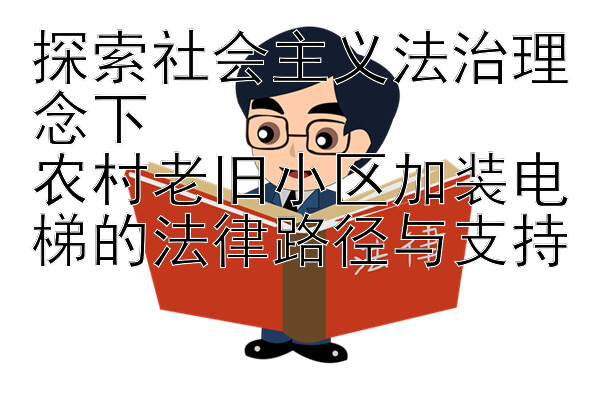 探索社会主义法治理念下  
农村老旧小区加装电梯的法律路径与支持