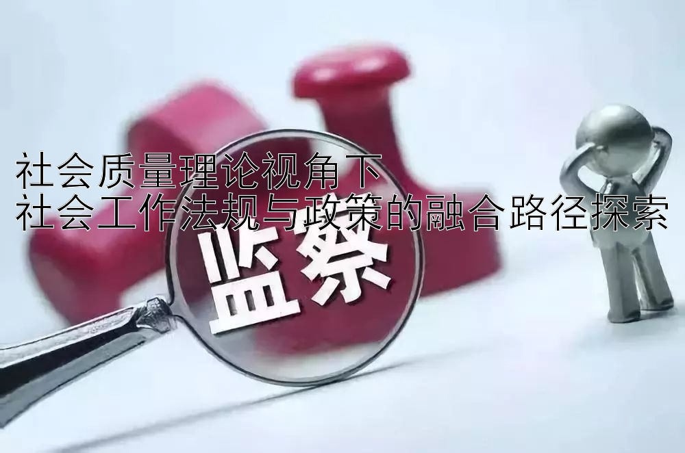 社会质量理论视角下  
社会工作法规与政策的融合路径探索