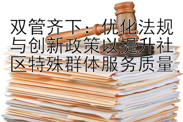 双管齐下：优化法规与创新政策以提升社区特殊群体服务质量