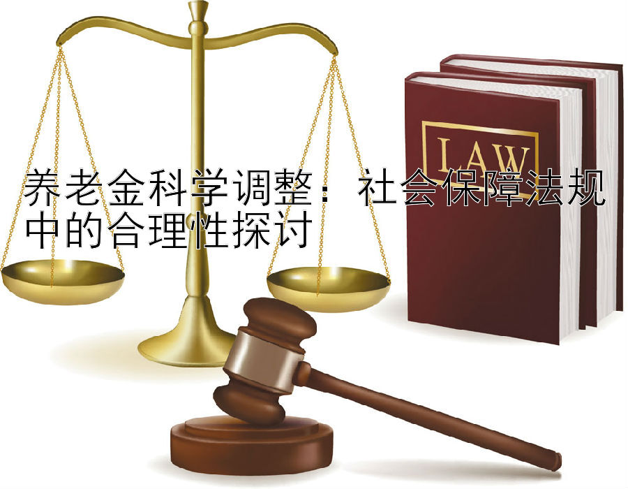 养老金科学调整：社会保障法规中的合理性探讨