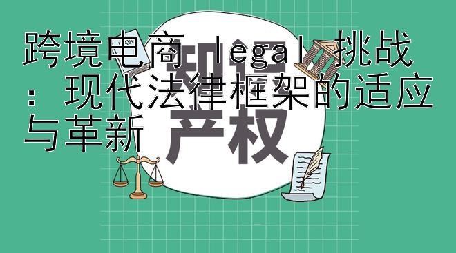 跨境电商 legal 挑战：现代法律框架的适应与革新