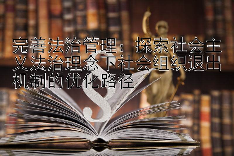 完善法治管理：探索社会主义法治理念下社会组织退出机制的优化路径