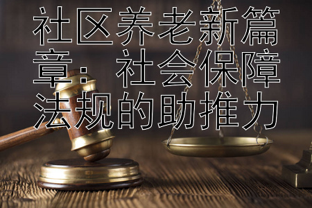 社区养老新篇章：社会保障法规的助推力