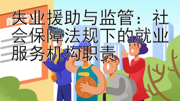 失业援助与监管：社会保障法规下的就业服务机构职责