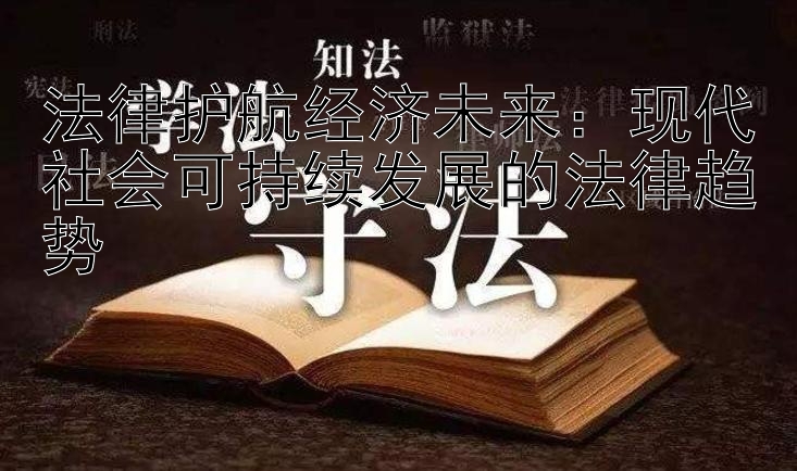 法律护航经济未来：现代社会可持续发展的法律趋势