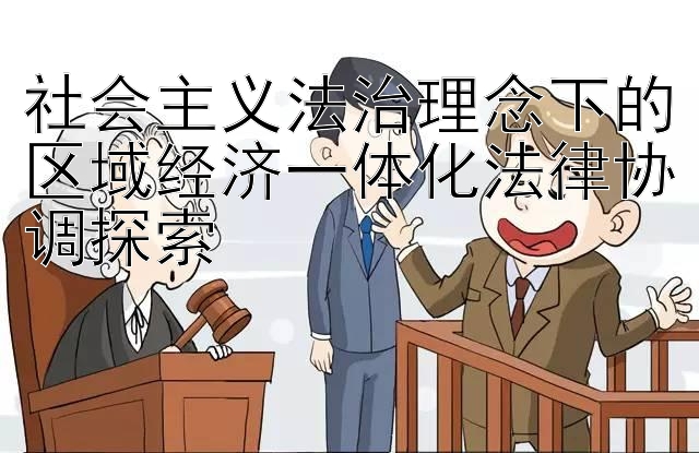 社会主义法治理念下的区域经济一体化法律协调探索