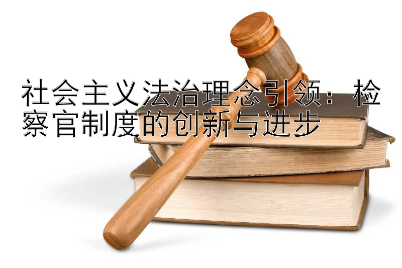 社会主义法治理念引领：检察官制度的创新与进步