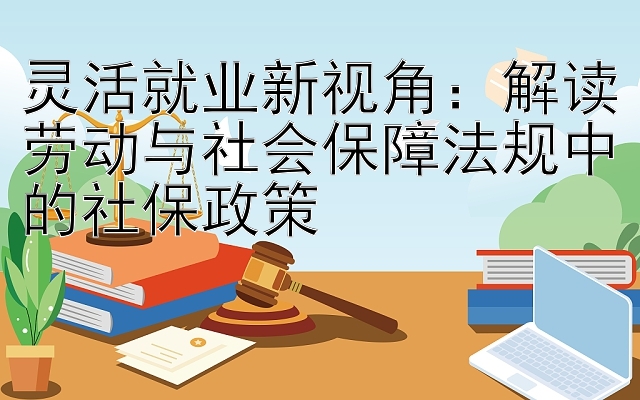 灵活就业新视角：解读劳动与社会保障法规中的社保政策