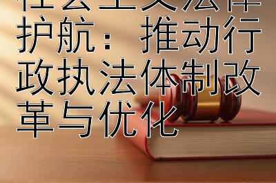 社会主义法律护航：推动行政执法体制改革与优化