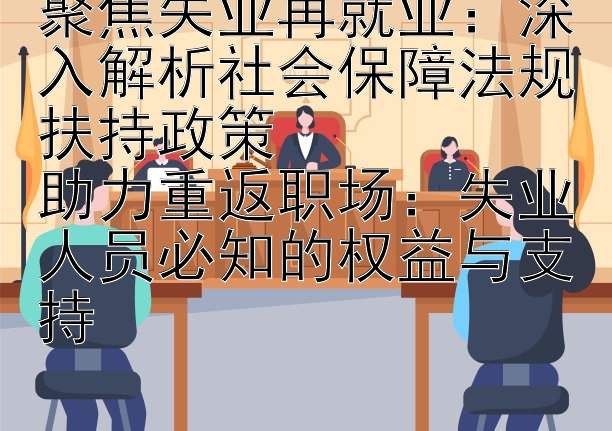 聚焦失业再就业：深入解析社会保障法规扶持政策  助力重返职场：失业人员必知的权益与支持