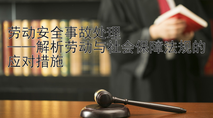 劳动安全事故处理  
——解析劳动与社会保障法规的应对措施