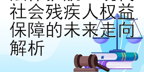 法律护航：现代社会残疾人权益保障的未来走向解析