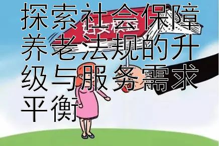 应对老龄化：探索社会保障养老法规的升级与服务需求平衡